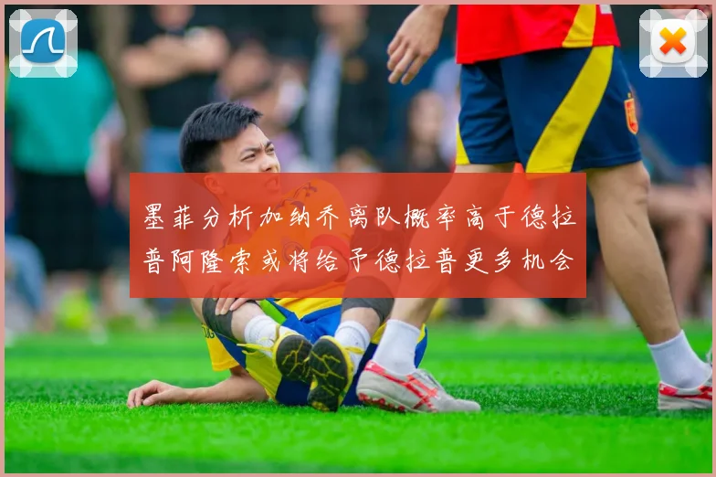 墨菲分析加纳乔离队概率高于德拉普阿隆索或将给予德拉普更多机会