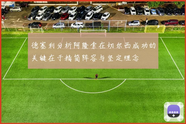 德塞利分析阿隆索在切尔西成功的关键在于精简阵容与坚定理念