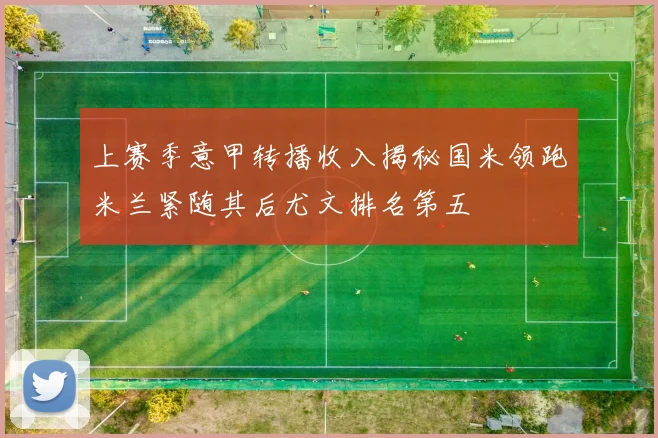 上赛季意甲转播收入揭秘国米领跑米兰紧随其后尤文排名第五