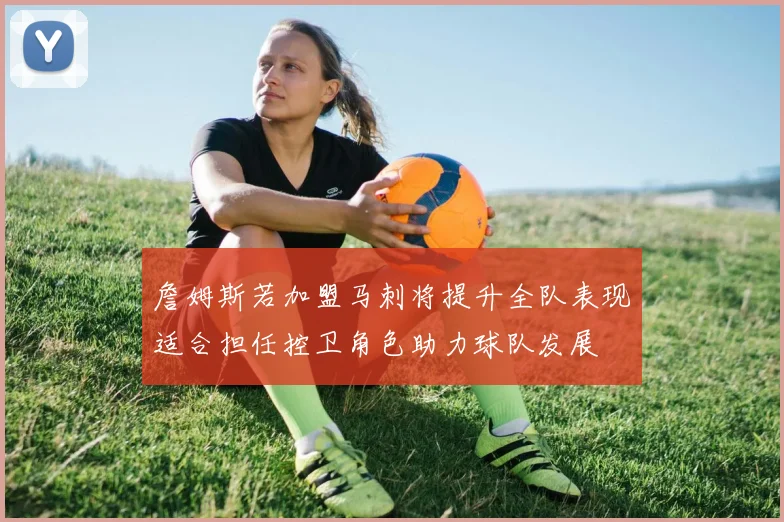 詹姆斯若加盟马刺将提升全队表现适合担任控卫角色助力球队发展