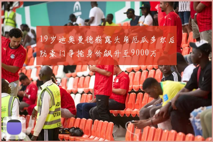 19岁迪奥曼德崭露头角厄瓜多尔后防豪门争抢身价飙升至9000万
