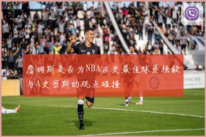 詹姆斯是否为NBA历史最佳球员杨毅与A史密斯的观点碰撞