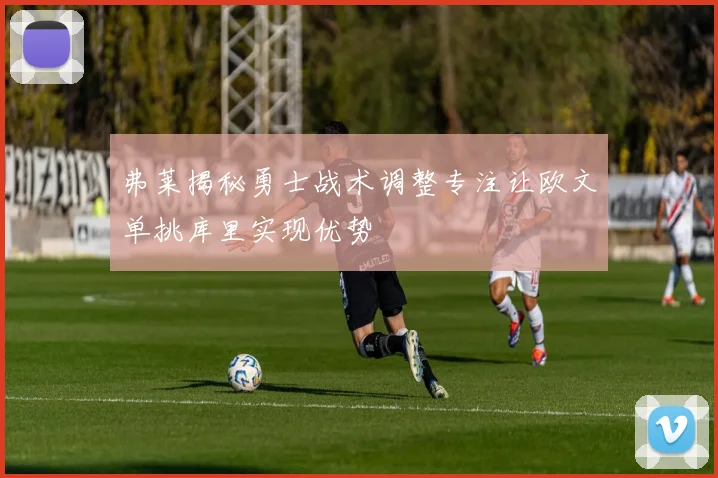 弗莱揭秘勇士战术调整专注让欧文单挑库里实现优势