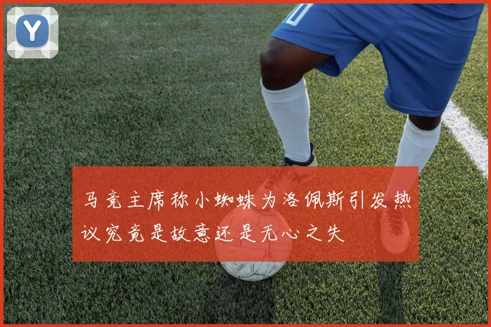 马竞主席称小蜘蛛为洛佩斯引发热议究竟是故意还是无心之失