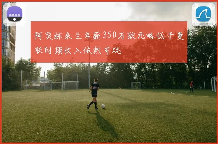 阿莫林米兰年薪350万欧元略低于曼联时期收入依然可观