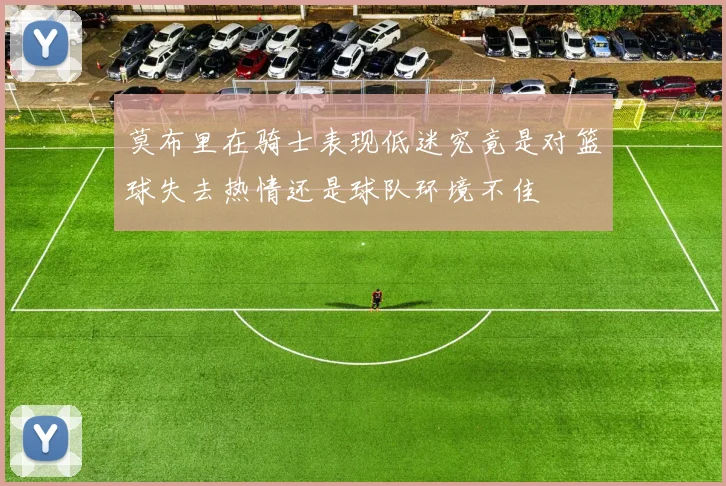 莫布里在骑士表现低迷究竟是对篮球失去热情还是球队环境不佳