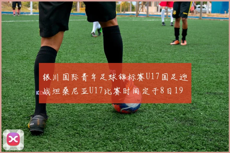 银川国际青年足球锦标赛U17国足迎战坦桑尼亚U17比赛时间定于8日19点35分