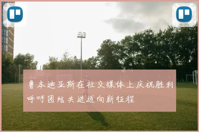 鲁本迪亚斯在社交媒体上庆祝胜利呼吁团结共进迈向新征程