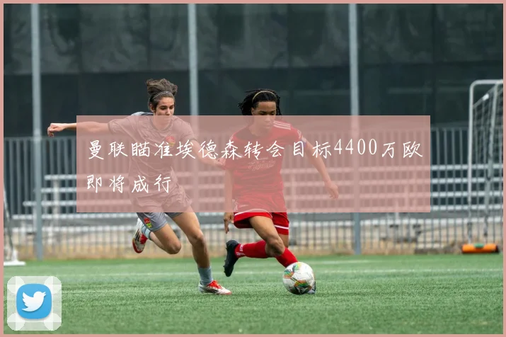 曼联瞄准埃德森转会目标4400万欧即将成行