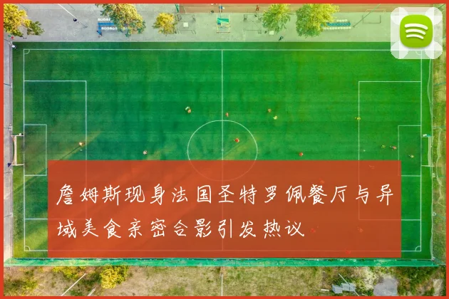 詹姆斯现身法国圣特罗佩餐厅与异域美食亲密合影引发热议